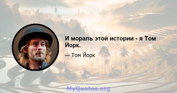 И мораль этой истории - я Том Йорк.