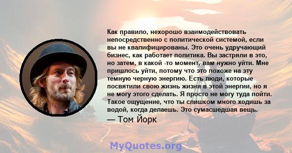 Как правило, нехорошо взаимодействовать непосредственно с политической системой, если вы не квалифицированы. Это очень удручающий бизнес, как работает политика. Вы застряли в это, но затем, в какой -то момент, вам нужно 