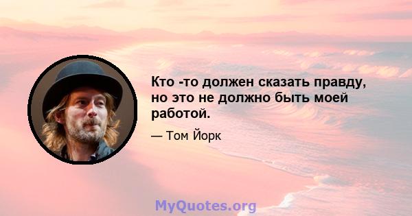 Кто -то должен сказать правду, но это не должно быть моей работой.