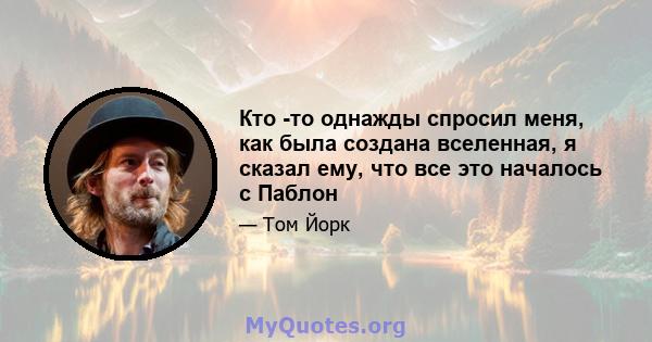 Кто -то однажды спросил меня, как была создана вселенная, я сказал ему, что все это началось с Паблон