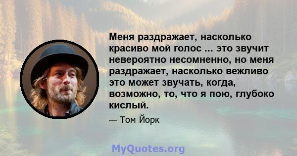 Меня раздражает, насколько красиво мой голос ... это звучит невероятно несомненно, но меня раздражает, насколько вежливо это может звучать, когда, возможно, то, что я пою, глубоко кислый.