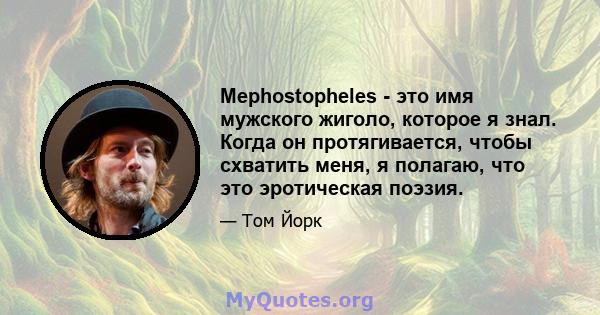 Mephostopheles - это имя мужского жиголо, которое я знал. Когда он протягивается, чтобы схватить меня, я полагаю, что это эротическая поэзия.