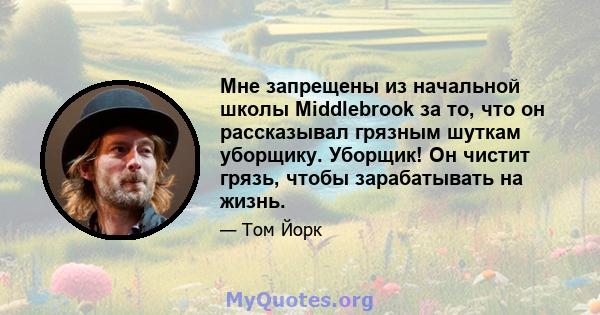 Мне запрещены из начальной школы Middlebrook за то, что он рассказывал грязным шуткам уборщику. Уборщик! Он чистит грязь, чтобы зарабатывать на жизнь.