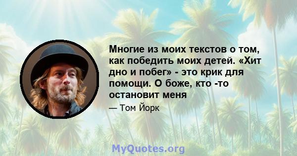 Многие из моих текстов о том, как победить моих детей. «Хит дно и побег» - это крик для помощи. О боже, кто -то остановит меня