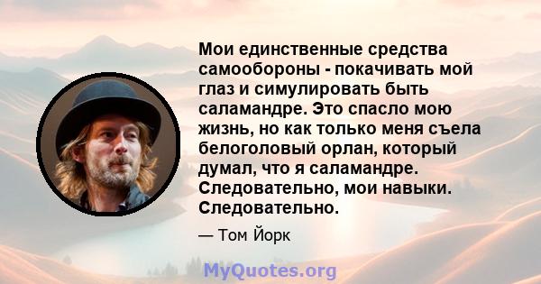 Мои единственные средства самообороны - покачивать мой глаз и симулировать быть саламандре. Это спасло мою жизнь, но как только меня съела белоголовый орлан, который думал, что я саламандре. Следовательно, мои навыки.