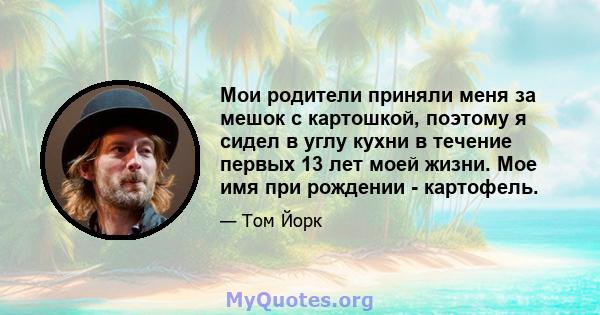 Мои родители приняли меня за мешок с картошкой, поэтому я сидел в углу кухни в течение первых 13 лет моей жизни. Мое имя при рождении - картофель.