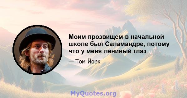 Моим прозвищем в начальной школе был Саламандре, потому что у меня ленивый глаз