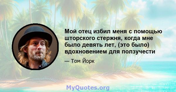 Мой отец избил меня с помощью шторского стержня, когда мне было девять лет, (это было) вдохновением для ползучести