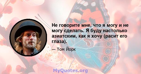 Не говорите мне, что я могу и не могу сделать. Я буду настолько азиатским, как я хочу (расит его глаза).