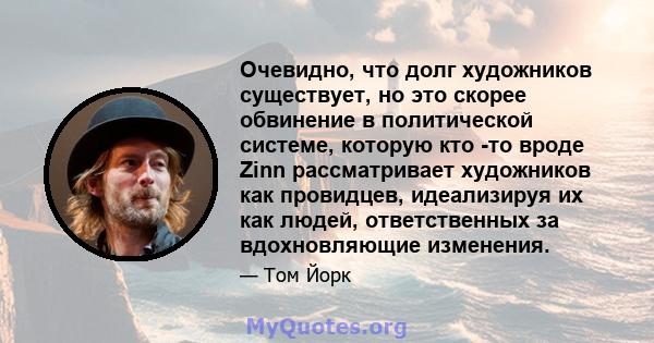 Очевидно, что долг художников существует, но это скорее обвинение в политической системе, которую кто -то вроде Zinn рассматривает художников как провидцев, идеализируя их как людей, ответственных за вдохновляющие