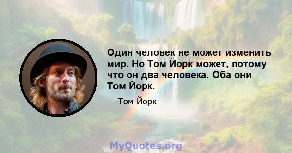 Один человек не может изменить мир. Но Том Йорк может, потому что он два человека. Оба они Том Йорк.