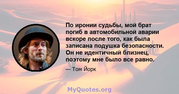 По иронии судьбы, мой брат погиб в автомобильной аварии вскоре после того, как была записана подушка безопасности. Он не идентичный близнец, поэтому мне было все равно.