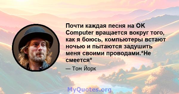 Почти каждая песня на OK Computer вращается вокруг того, как я боюсь, компьютеры встают ночью и пытаются задушить меня своими проводами.*Не смеется*