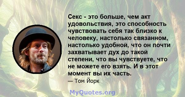 Секс - это больше, чем акт удовольствия, это способность чувствовать себя так близко к человеку, настолько связанном, настолько удобной, что он почти захватывает дух до такой степени, что вы чувствуете, что не можете