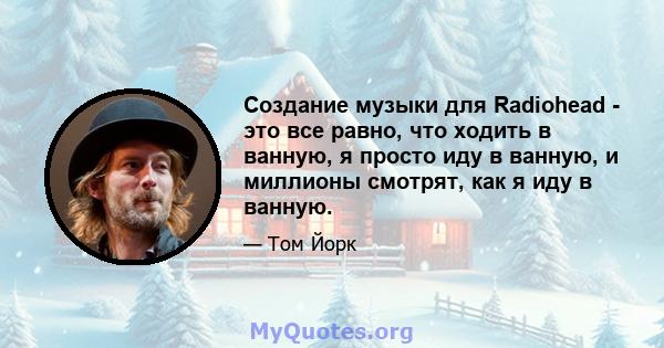 Создание музыки для Radiohead - это все равно, что ходить в ванную, я просто иду в ванную, и миллионы смотрят, как я иду в ванную.