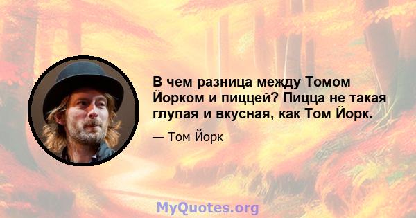 В чем разница между Томом Йорком и пиццей? Пицца не такая глупая и вкусная, как Том Йорк.