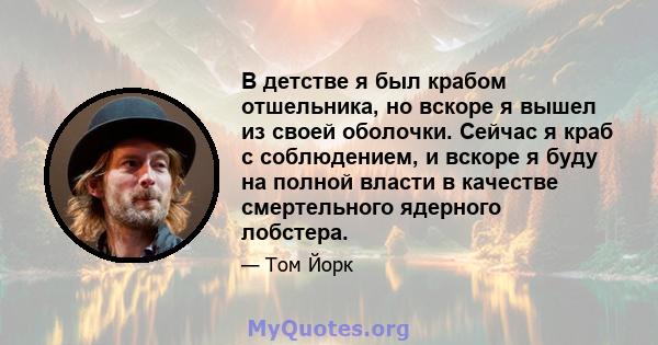 В детстве я был крабом отшельника, но вскоре я вышел из своей оболочки. Сейчас я краб с соблюдением, и вскоре я буду на полной власти в качестве смертельного ядерного лобстера.