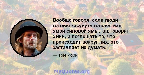 Вообще говоря, если люди готовы засунуть головы над ямой силовой ямы, как говорит Зинн, и поглощать то, что происходит вокруг них, это заставляет их думать.