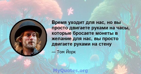 Время уходит для нас, но вы просто двигаете руками на часы, которые бросаете монеты в желание для нас, вы просто двигаете руками на стену