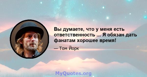 Вы думаете, что у меня есть ответственность ... Я обязан дать фанатам хорошее время!