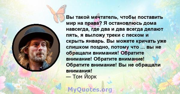 Вы такой мечтатель, чтобы поставить мир на права? Я остановлюсь дома навсегда, где два и два всегда делают пять, я выложу треки с песком и скрыть январь. Вы можете кричать уже слишком поздно, потому что ... вы не