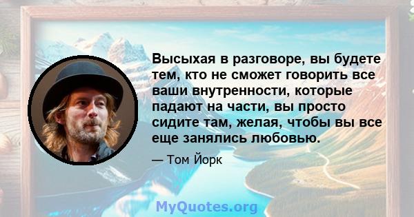 Высыхая в разговоре, вы будете тем, кто не сможет говорить все ваши внутренности, которые падают на части, вы просто сидите там, желая, чтобы вы все еще занялись любовью.