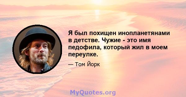 Я был похищен инопланетянами в детстве. Чужие - это имя педофила, который жил в моем переулке.