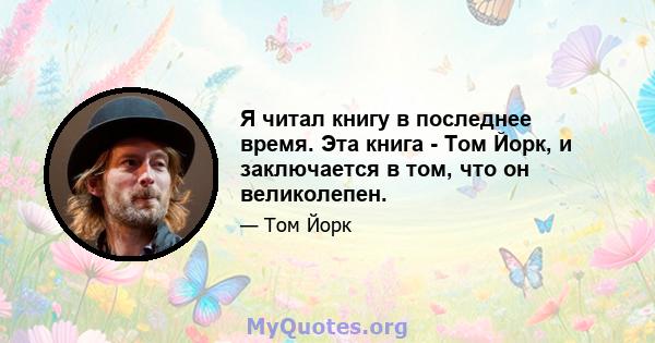 Я читал книгу в последнее время. Эта книга - Том Йорк, и заключается в том, что он великолепен.