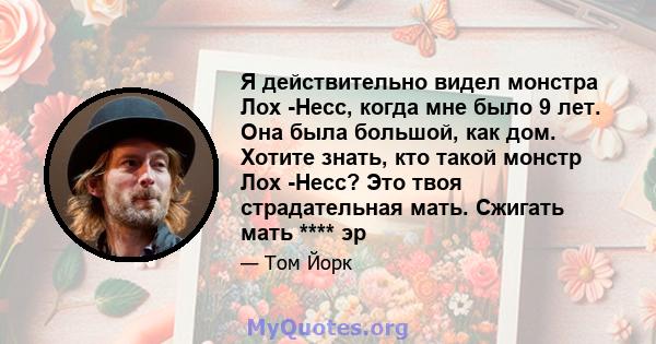 Я действительно видел монстра Лох -Несс, когда мне было 9 лет. Она была большой, как дом. Хотите знать, кто такой монстр Лох -Несс? Это твоя страдательная мать. Сжигать мать **** эр