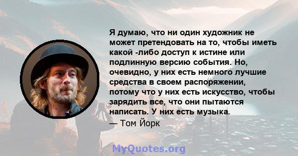 Я думаю, что ни один художник не может претендовать на то, чтобы иметь какой -либо доступ к истине или подлинную версию события. Но, очевидно, у них есть немного лучшие средства в своем распоряжении, потому что у них