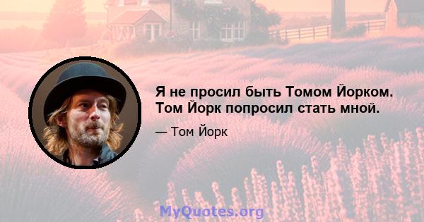 Я не просил быть Томом Йорком. Том Йорк попросил стать мной.