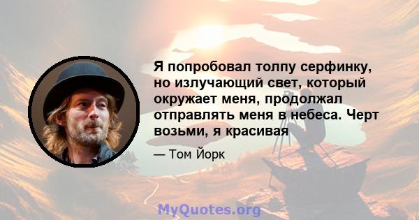 Я попробовал толпу серфинку, но излучающий свет, который окружает меня, продолжал отправлять меня в небеса. Черт возьми, я красивая