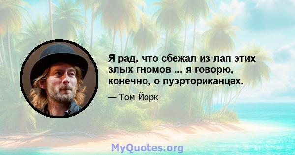 Я рад, что сбежал из лап этих злых гномов ... я говорю, конечно, о пуэрториканцах.