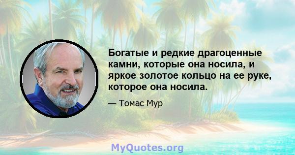 Богатые и редкие драгоценные камни, которые она носила, и яркое золотое кольцо на ее руке, которое она носила.