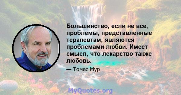 Большинство, если не все, проблемы, представленные терапевтам, являются проблемами любви. Имеет смысл, что лекарство также любовь.