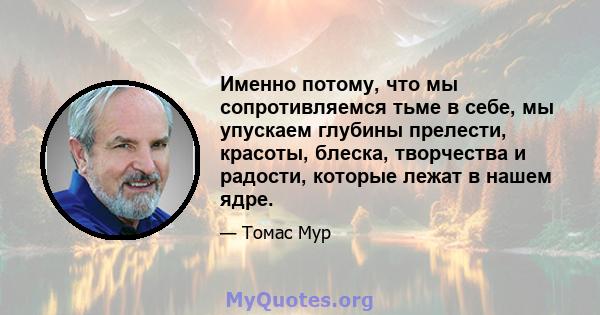 Именно потому, что мы сопротивляемся тьме в себе, мы упускаем глубины прелести, красоты, блеска, творчества и радости, которые лежат в нашем ядре.