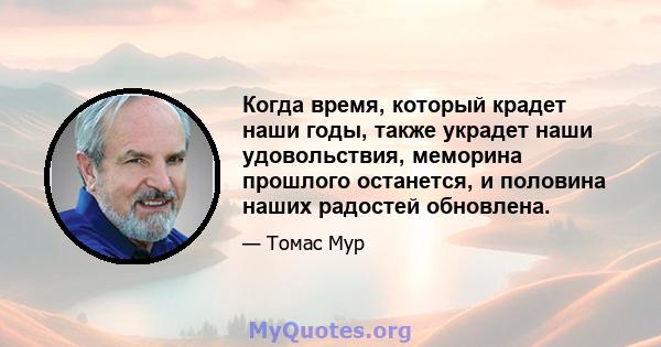 Когда время, который крадет наши годы, также украдет наши удовольствия, меморина прошлого останется, и половина наших радостей обновлена.