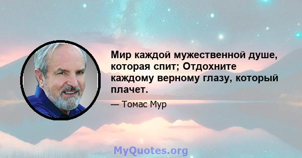 Мир каждой мужественной душе, которая спит; Отдохните каждому верному глазу, который плачет.