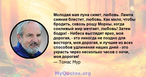 Молодая мая луна сияет, любовь. Лампа сияния блестит, любовь. Как мило, чтобы бродить, сквозь рощу Морны, когда сонливый мир мечтает, любовь! Затем бодри! - Небеса выглядят ярко, моя дорогая, - это никогда не поздно для 