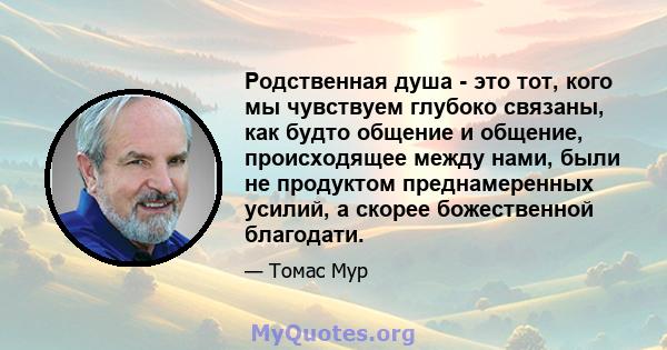 Родственная душа - это тот, кого мы чувствуем глубоко связаны, как будто общение и общение, происходящее между нами, были не продуктом преднамеренных усилий, а скорее божественной благодати.