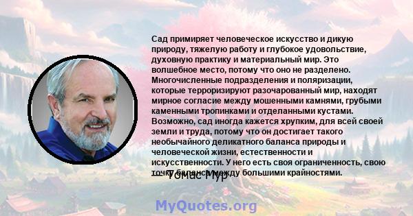 Сад примиряет человеческое искусство и дикую природу, тяжелую работу и глубокое удовольствие, духовную практику и материальный мир. Это волшебное место, потому что оно не разделено. Многочисленные подразделения и