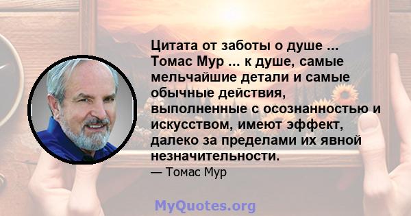 Цитата от заботы о душе ... Томас Мур ... к душе, самые мельчайшие детали и самые обычные действия, выполненные с осознанностью и искусством, имеют эффект, далеко за пределами их явной незначительности.