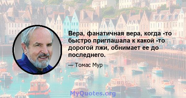 Вера, фанатичная вера, когда -то быстро приглашала к какой -то дорогой лжи, обнимает ее до последнего.