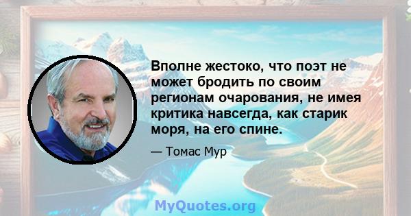 Вполне жестоко, что поэт не может бродить по своим регионам очарования, не имея критика навсегда, как старик моря, на его спине.