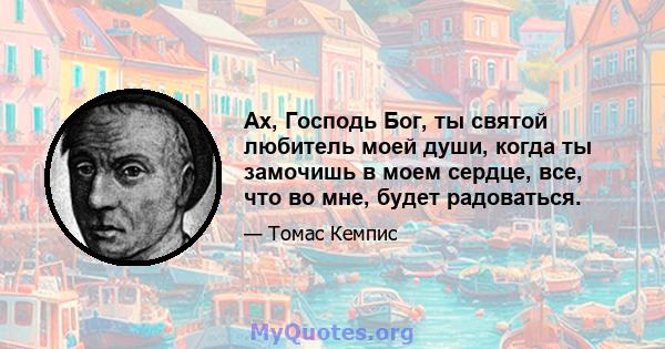 Ах, Господь Бог, ты святой любитель моей души, когда ты замочишь в моем сердце, все, что во мне, будет радоваться.