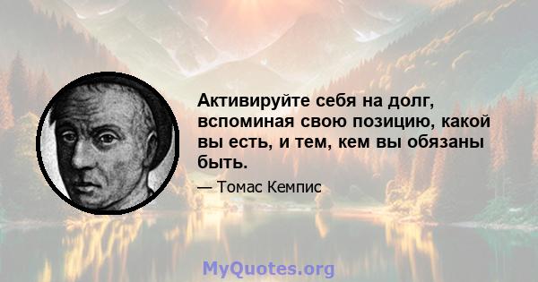 Активируйте себя на долг, вспоминая свою позицию, какой вы есть, и тем, кем вы обязаны быть.