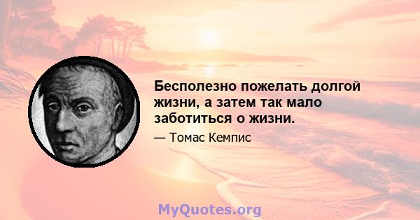 Бесполезно пожелать долгой жизни, а затем так мало заботиться о жизни.