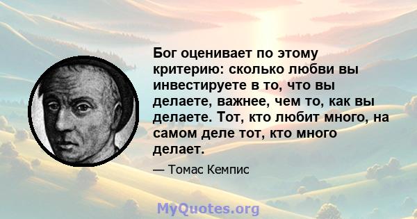 Бог оценивает по этому критерию: сколько любви вы инвестируете в то, что вы делаете, важнее, чем то, как вы делаете. Тот, кто любит много, на самом деле тот, кто много делает.