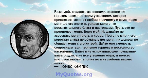 Боже мой, сладость за словами, становится горьким всем плотским утешением, которое привлекает меня от любви к вечному и заманивает меня до его злого я, увидев какого -то восхитительного блага в настоящем. Пусть это не