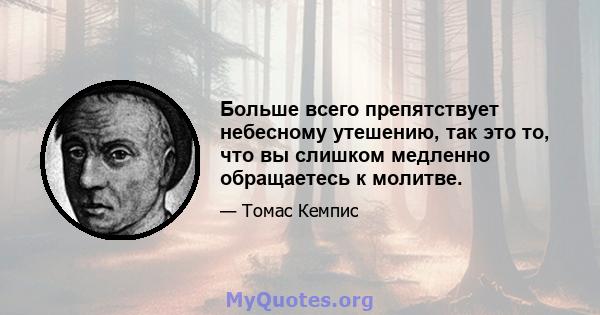 Больше всего препятствует небесному утешению, так это то, что вы слишком медленно обращаетесь к молитве.